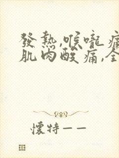 发热,喉咙痛,肌肉酸痛,全身无力