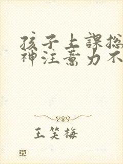 孩子上课总是走神注意力不集中怎么回事