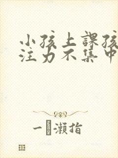 小孩上课孩子专注力不集中