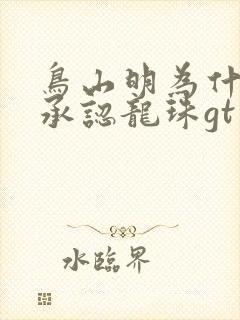 鸟山明为什么不承认龙珠gt