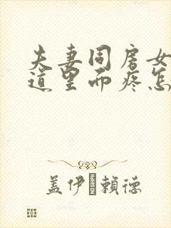 夫妻同房女生阴道里面疼怎么回事