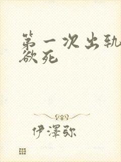 第一次出轨欲仙欲死