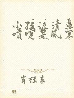 小孩流清鼻涕打喷嚏是风寒还是风热