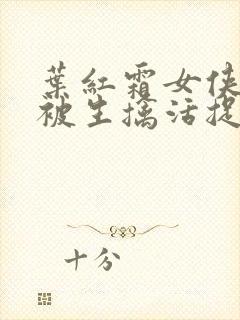 叶红霜女侠自愿被生擒活捉小说