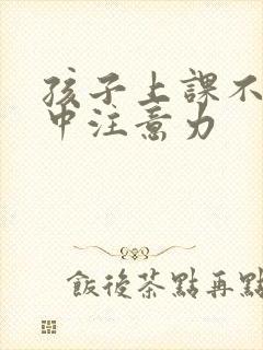 孩子上课不能集中注意力