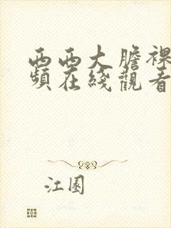 西西大胆裸体视频在线观看