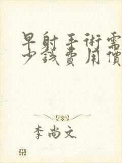 早射手术需要多少钱费用价格