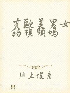 有欧美男女插插的视频吗