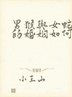 男猴与女蛇相配的婚姻如何