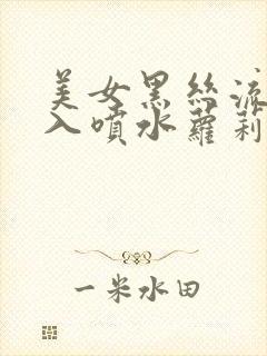 美女黑丝流水插入喷水萝莉