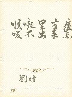 喉咙里有痰一直咳不出来怎么办