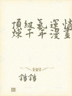 顶级气运悄悄修炼千年漫画免费下拉式六漫画