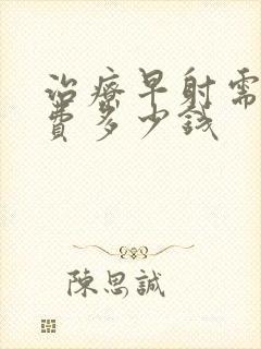 治疗早射需要花费多少钱