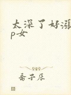 太深了好涨疼np女