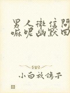 男人微信问在干嘛呢幽默回复