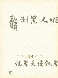 欧洲黑人啪啪视频