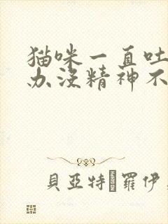 猫咪一直吐怎么办没精神不吃东西