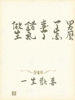 做错事了男朋友生气了怎么哄他开心