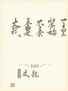 大秦不装了你爹我是秦始皇章节目录封面