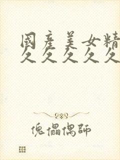 国产美女精品久久久久久久久