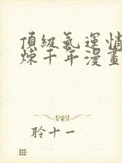 顶级气运悄悄修炼千年漫画免费观看完整版