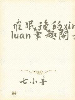 催眠后的xinluan笔趣阁最新章节更新时