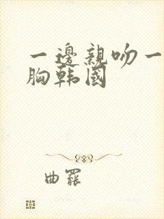 一边亲吻一边摸胸韩国