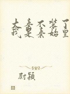 大秦不装了你爹我是秦始皇全文免费看