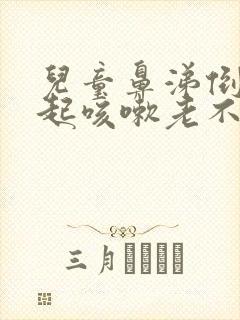 儿童鼻涕倒流引起咳嗽老不好怎么办