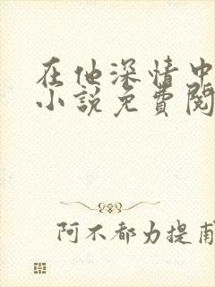 在他深情中陨落小说免费阅读无弹窗