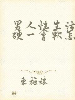 男人性生活一会硬一会软怎么回事