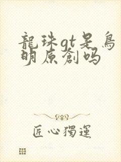龙珠gt是鸟山明原创吗