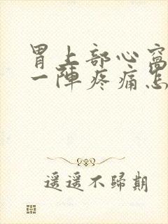 胃上部心窝一阵一阵疼痛怎么回事