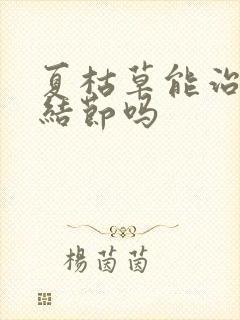 夏枯草能治疗肺结节吗封面