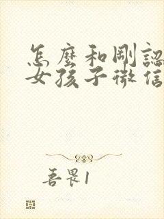 怎么和刚认识的女孩子微信聊天