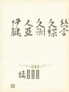 伊人久久丝袜美腿亚洲综合