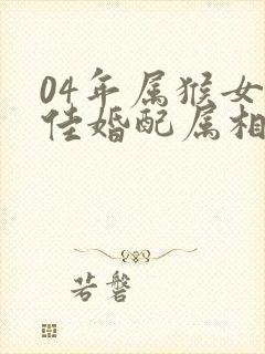 04年属猴女最佳婚配属相