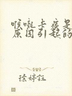 喉咙卡痰是什么原因引起的