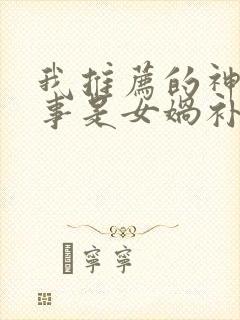 我推荐的神话故事是女娲补天我推荐