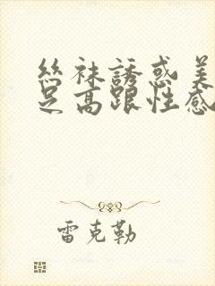 丝袜诱惑美腿玉足高跟性感久久