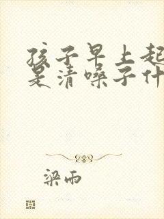 孩子早上起来老是清嗓子什么原因