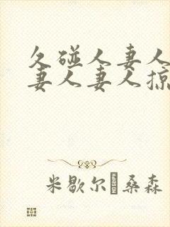 久碰人妻人妻人妻人妻人掠