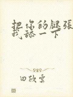 把你的腿张开让我舔一下