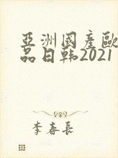 亚洲国产欧美精品日韩2021