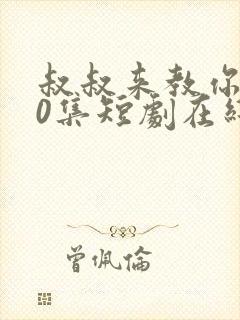 叔叔来教你100集短剧在线观看