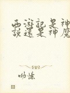 西游记是神话小说还是神魔小说