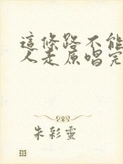 这条路不能一个人走原唱完整版