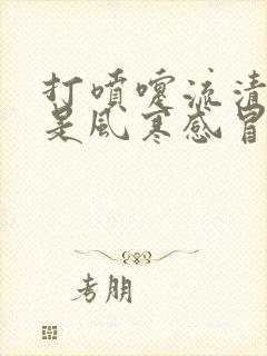 打喷嚏流清鼻涕是风寒感冒还是风热感冒