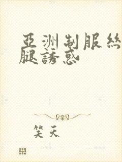 亚洲制服丝袜美腿诱惑