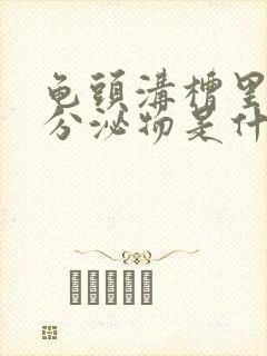 龟头沟槽里白色分泌物是什么